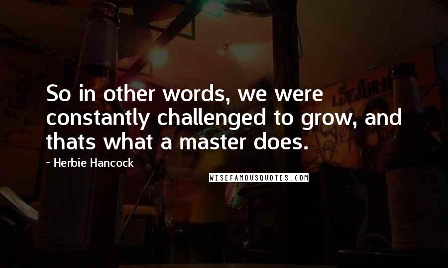 Herbie Hancock Quotes: So in other words, we were constantly challenged to grow, and thats what a master does.
