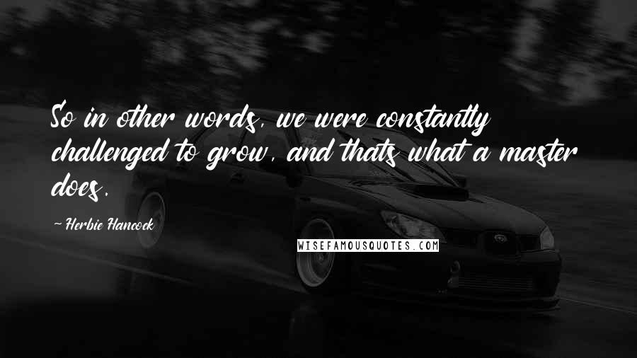 Herbie Hancock Quotes: So in other words, we were constantly challenged to grow, and thats what a master does.
