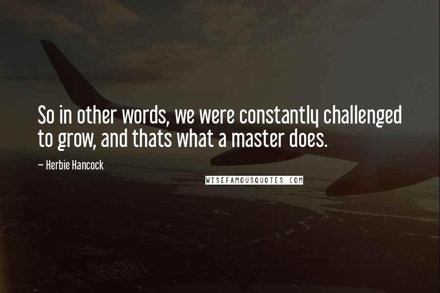 Herbie Hancock Quotes: So in other words, we were constantly challenged to grow, and thats what a master does.