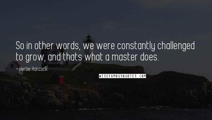 Herbie Hancock Quotes: So in other words, we were constantly challenged to grow, and thats what a master does.