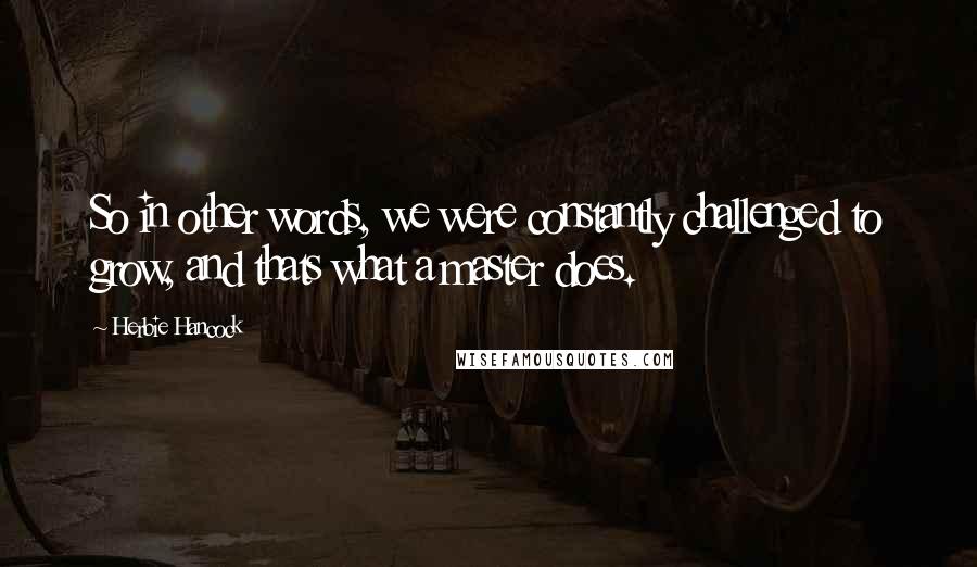 Herbie Hancock Quotes: So in other words, we were constantly challenged to grow, and thats what a master does.