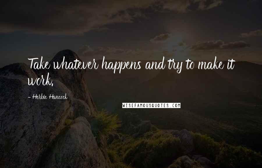 Herbie Hancock Quotes: Take whatever happens and try to make it work.