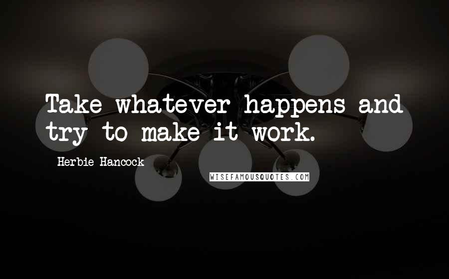 Herbie Hancock Quotes: Take whatever happens and try to make it work.