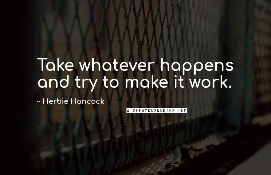 Herbie Hancock Quotes: Take whatever happens and try to make it work.