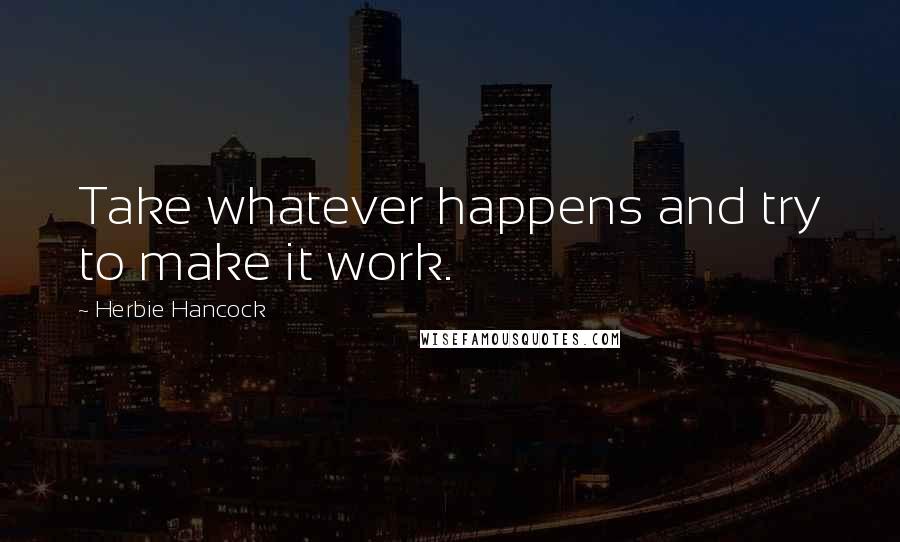 Herbie Hancock Quotes: Take whatever happens and try to make it work.