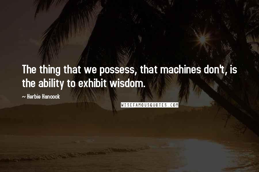 Herbie Hancock Quotes: The thing that we possess, that machines don't, is the ability to exhibit wisdom.