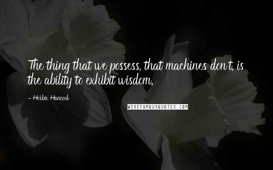 Herbie Hancock Quotes: The thing that we possess, that machines don't, is the ability to exhibit wisdom.