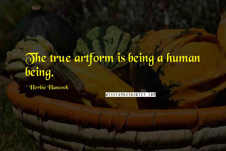 Herbie Hancock Quotes: The true artform is being a human being.