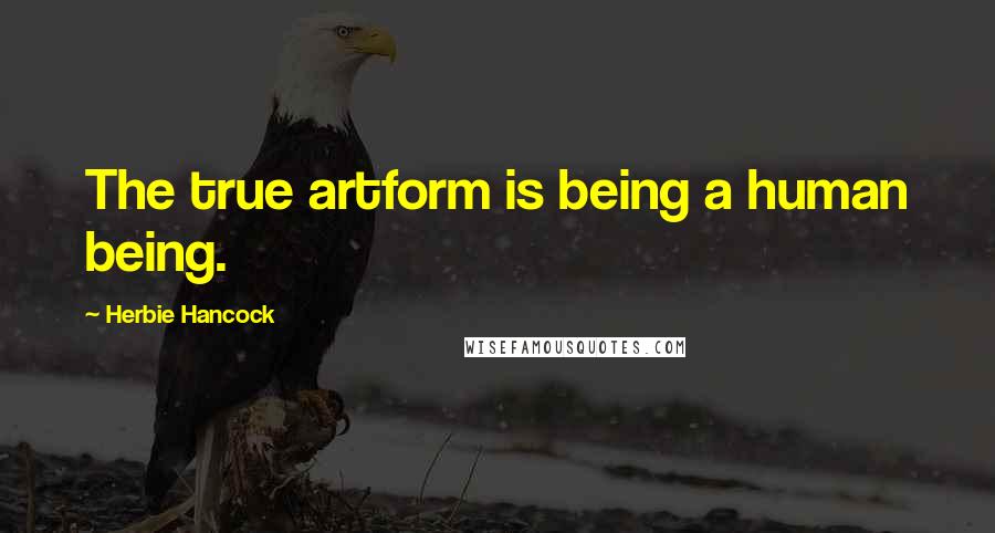 Herbie Hancock Quotes: The true artform is being a human being.