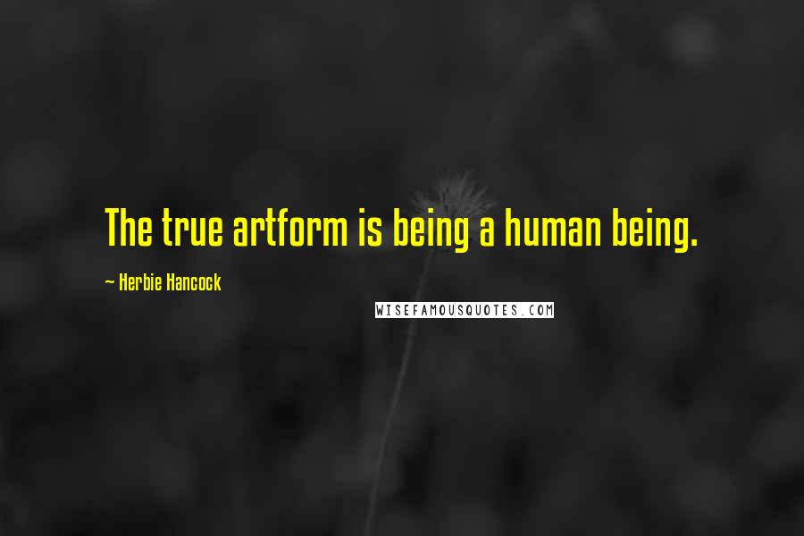 Herbie Hancock Quotes: The true artform is being a human being.