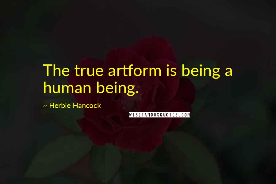 Herbie Hancock Quotes: The true artform is being a human being.