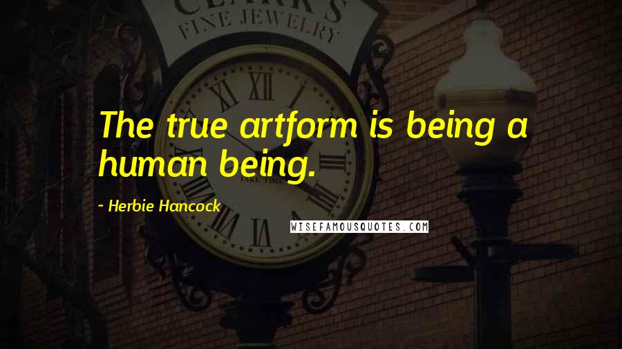 Herbie Hancock Quotes: The true artform is being a human being.