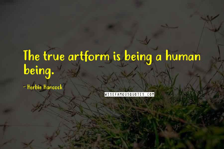 Herbie Hancock Quotes: The true artform is being a human being.