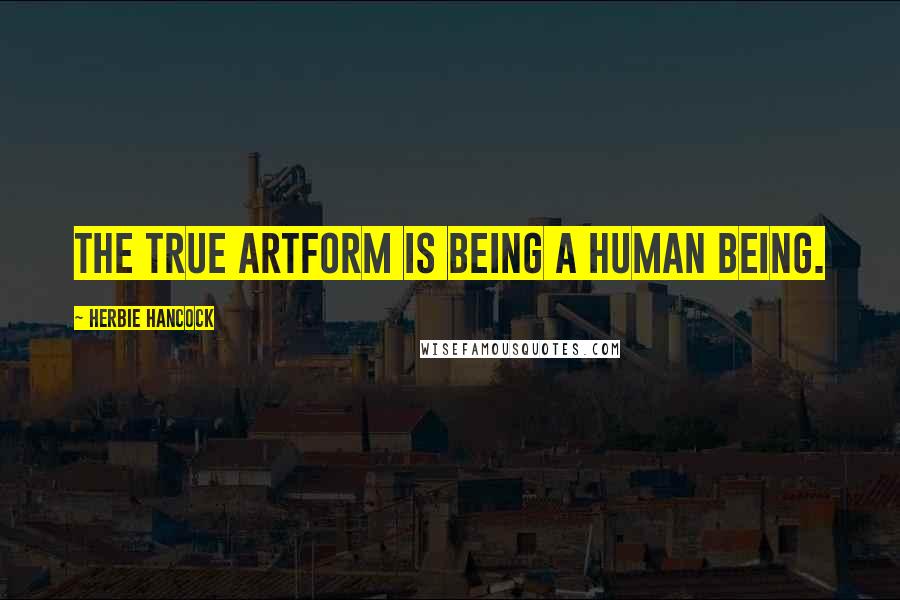 Herbie Hancock Quotes: The true artform is being a human being.