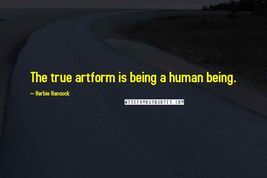 Herbie Hancock Quotes: The true artform is being a human being.