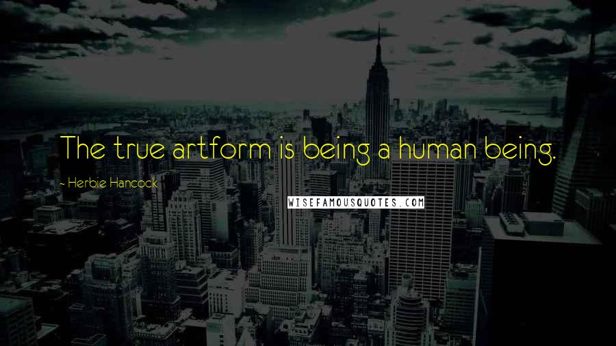 Herbie Hancock Quotes: The true artform is being a human being.