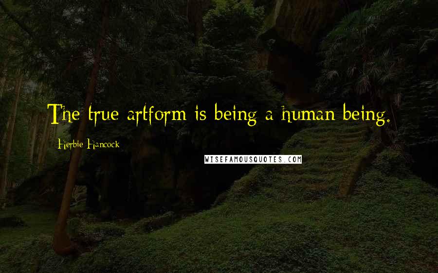 Herbie Hancock Quotes: The true artform is being a human being.