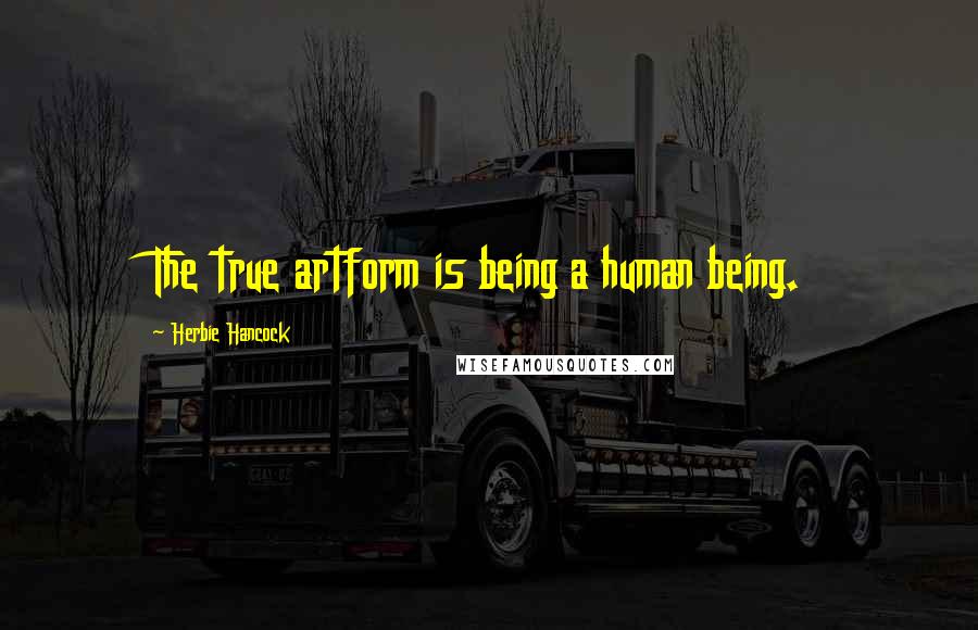 Herbie Hancock Quotes: The true artform is being a human being.