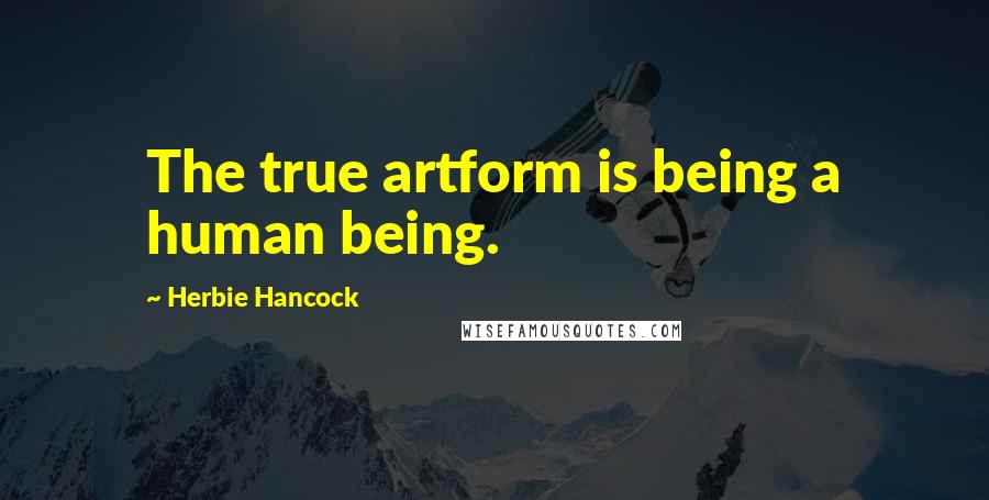 Herbie Hancock Quotes: The true artform is being a human being.