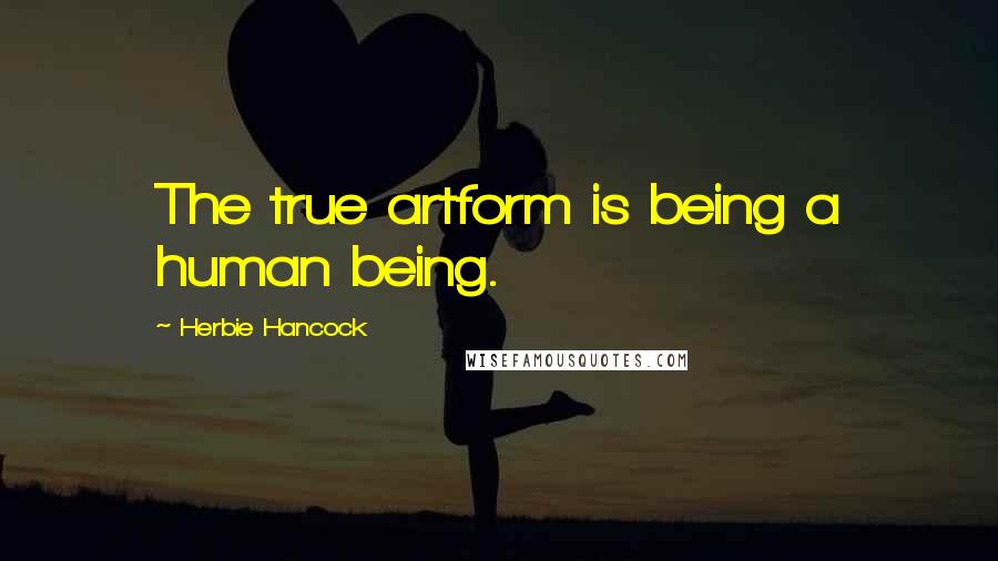 Herbie Hancock Quotes: The true artform is being a human being.