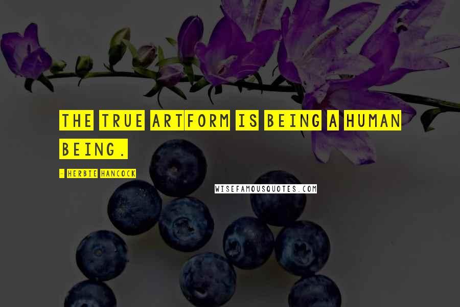 Herbie Hancock Quotes: The true artform is being a human being.