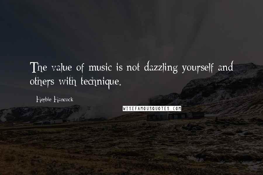 Herbie Hancock Quotes: The value of music is not dazzling yourself and others with technique.