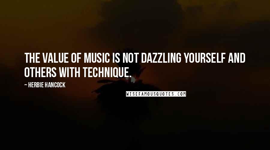 Herbie Hancock Quotes: The value of music is not dazzling yourself and others with technique.