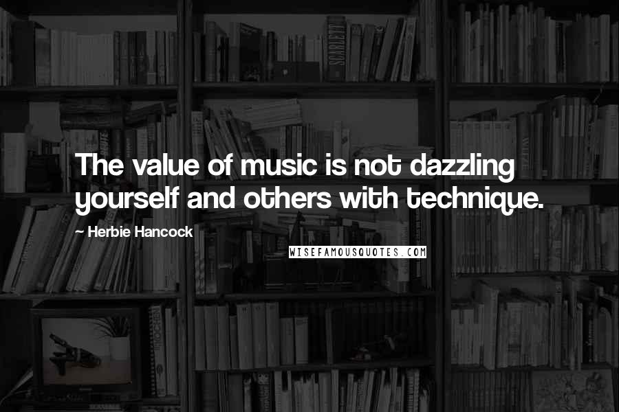 Herbie Hancock Quotes: The value of music is not dazzling yourself and others with technique.