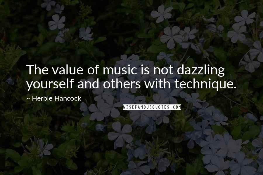 Herbie Hancock Quotes: The value of music is not dazzling yourself and others with technique.