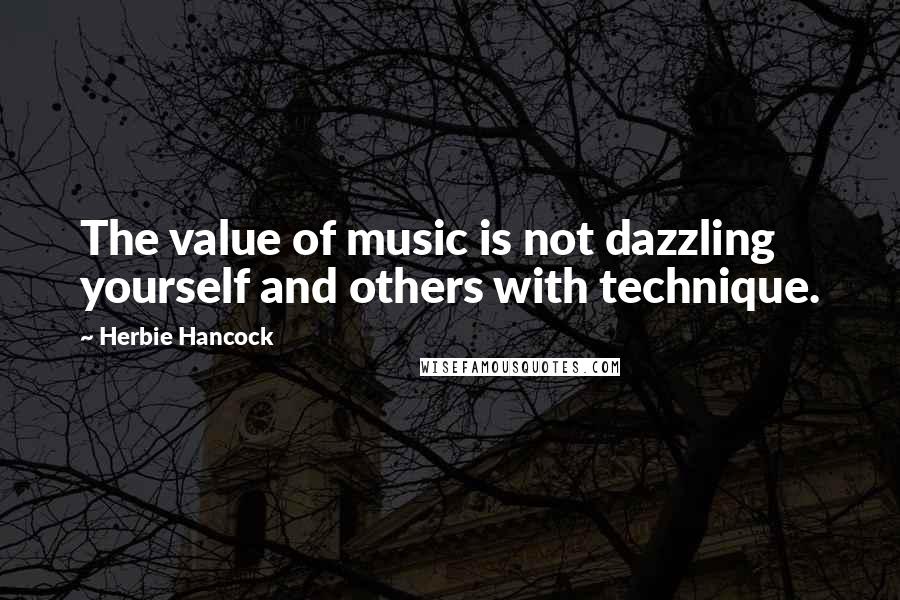 Herbie Hancock Quotes: The value of music is not dazzling yourself and others with technique.