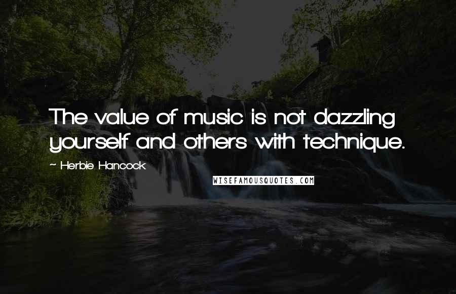 Herbie Hancock Quotes: The value of music is not dazzling yourself and others with technique.