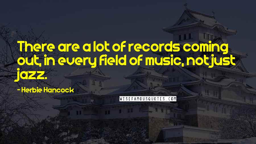 Herbie Hancock Quotes: There are a lot of records coming out, in every field of music, not just jazz.