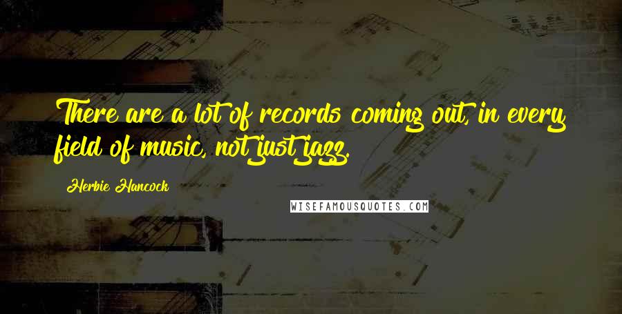 Herbie Hancock Quotes: There are a lot of records coming out, in every field of music, not just jazz.