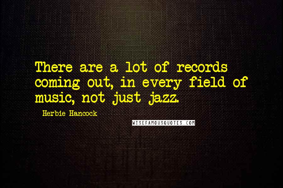 Herbie Hancock Quotes: There are a lot of records coming out, in every field of music, not just jazz.