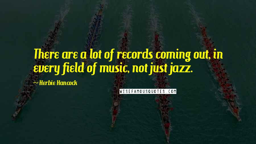 Herbie Hancock Quotes: There are a lot of records coming out, in every field of music, not just jazz.