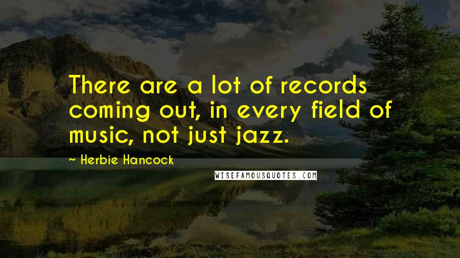 Herbie Hancock Quotes: There are a lot of records coming out, in every field of music, not just jazz.