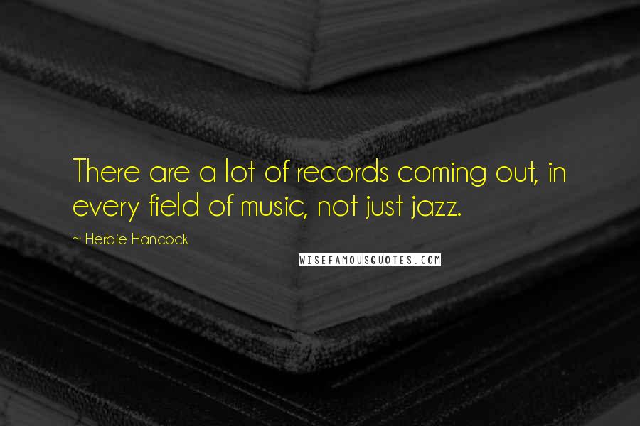 Herbie Hancock Quotes: There are a lot of records coming out, in every field of music, not just jazz.