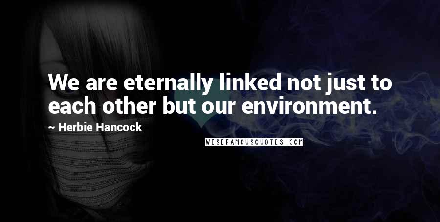 Herbie Hancock Quotes: We are eternally linked not just to each other but our environment.