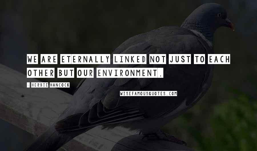 Herbie Hancock Quotes: We are eternally linked not just to each other but our environment.