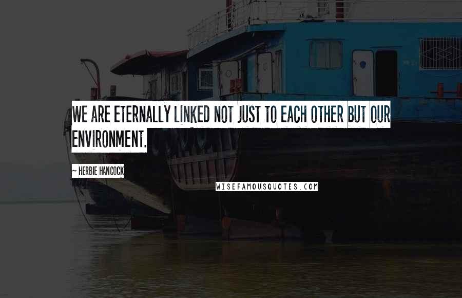 Herbie Hancock Quotes: We are eternally linked not just to each other but our environment.