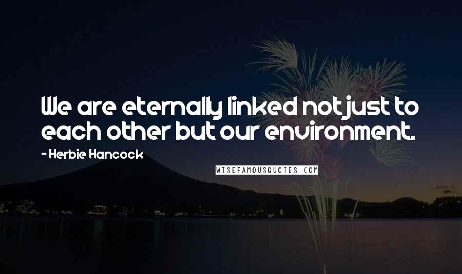 Herbie Hancock Quotes: We are eternally linked not just to each other but our environment.