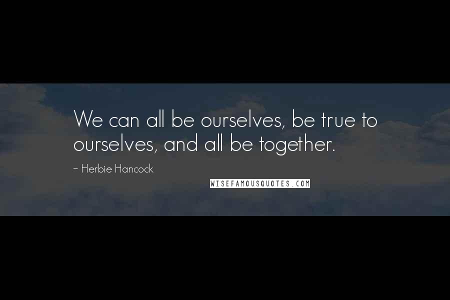 Herbie Hancock Quotes: We can all be ourselves, be true to ourselves, and all be together.