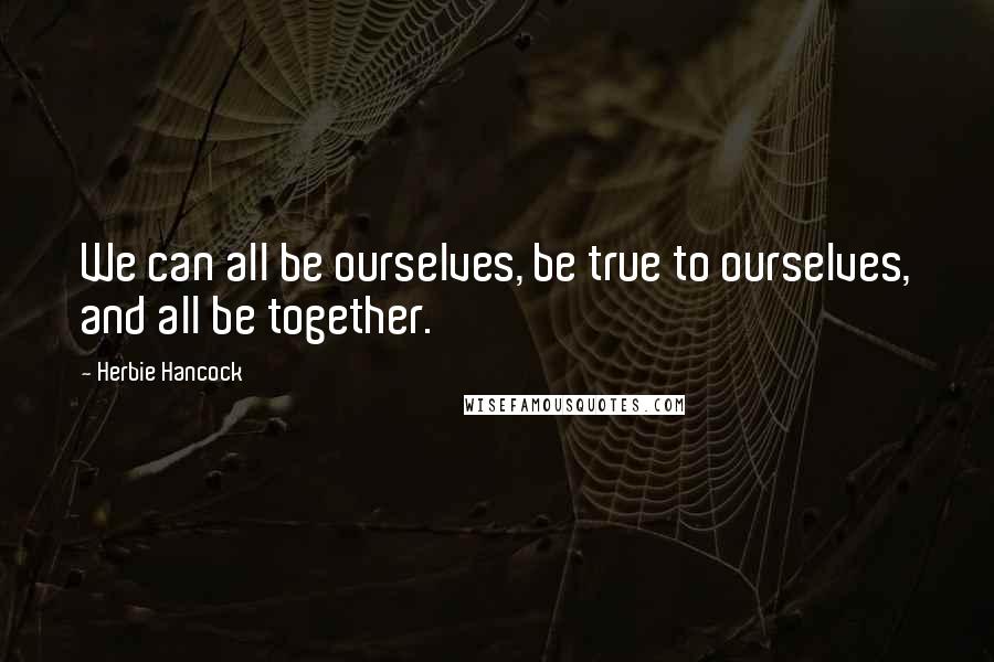 Herbie Hancock Quotes: We can all be ourselves, be true to ourselves, and all be together.