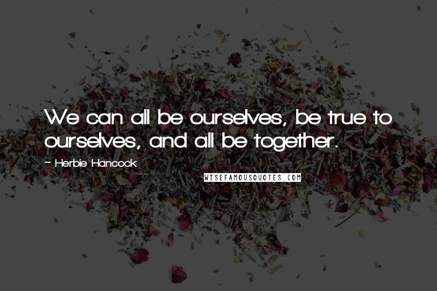 Herbie Hancock Quotes: We can all be ourselves, be true to ourselves, and all be together.