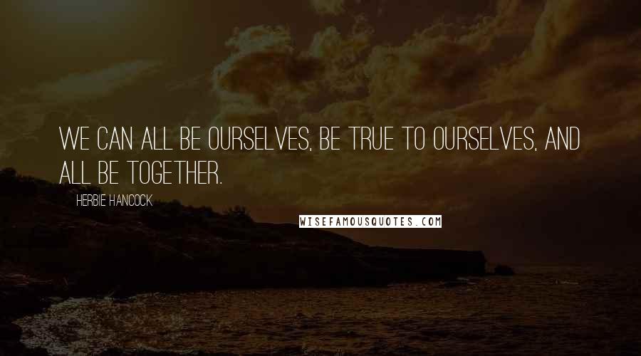 Herbie Hancock Quotes: We can all be ourselves, be true to ourselves, and all be together.