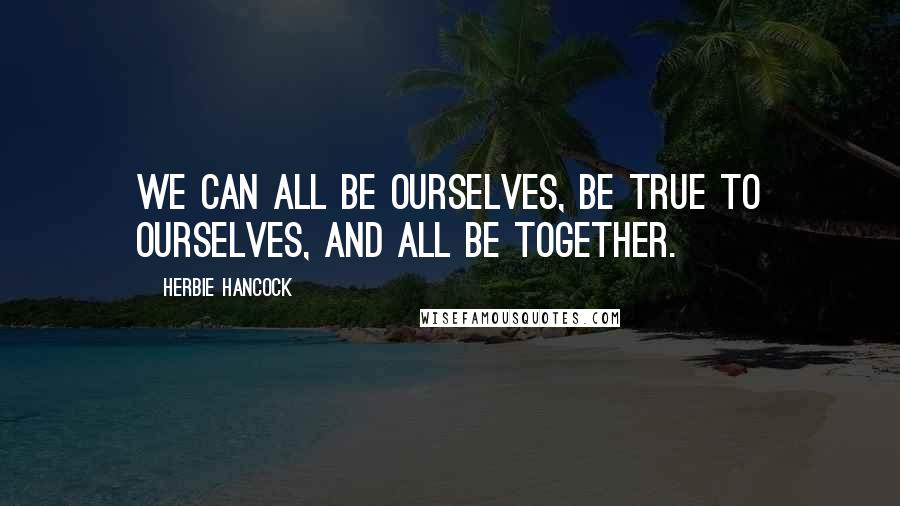 Herbie Hancock Quotes: We can all be ourselves, be true to ourselves, and all be together.