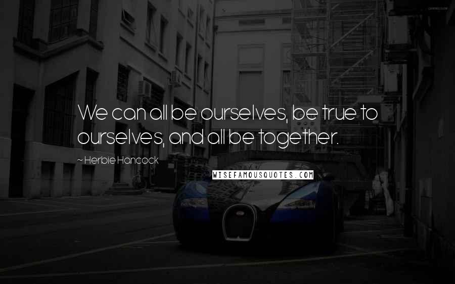 Herbie Hancock Quotes: We can all be ourselves, be true to ourselves, and all be together.