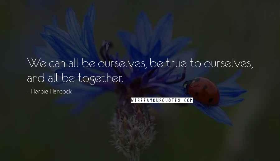 Herbie Hancock Quotes: We can all be ourselves, be true to ourselves, and all be together.