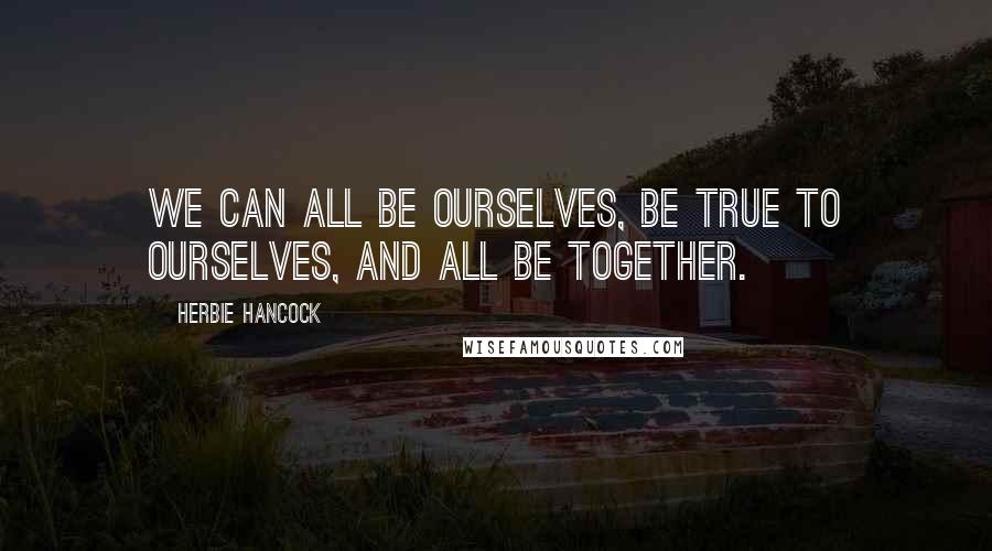 Herbie Hancock Quotes: We can all be ourselves, be true to ourselves, and all be together.