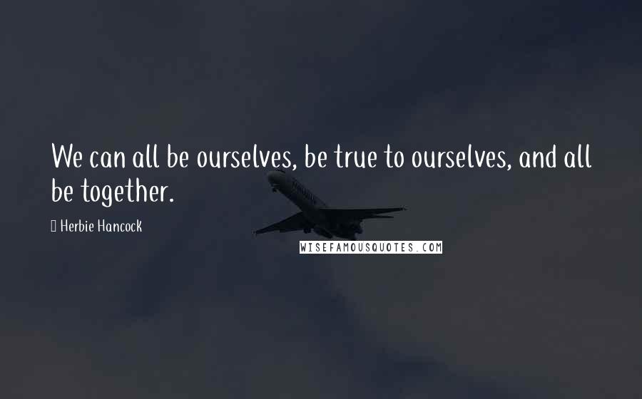 Herbie Hancock Quotes: We can all be ourselves, be true to ourselves, and all be together.